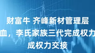 财富牛 齐峰新材管理层大换血，李氏家族三代完成权力交接
