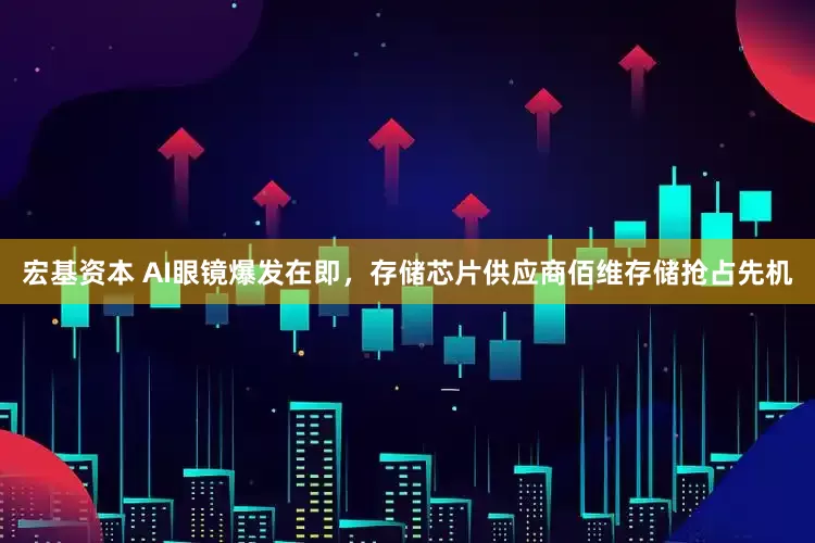 宏基资本 AI眼镜爆发在即，存储芯片供应商佰维存储抢占先机