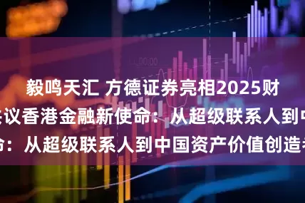 毅鸣天汇 方德证券亮相2025财新夏季峰会 | 共议香港金融新使命：从超级联系人到中国资产价值创造者
