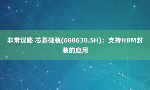 非常谋略 芯碁微装(688630.SH)：支持HBM封装的应用