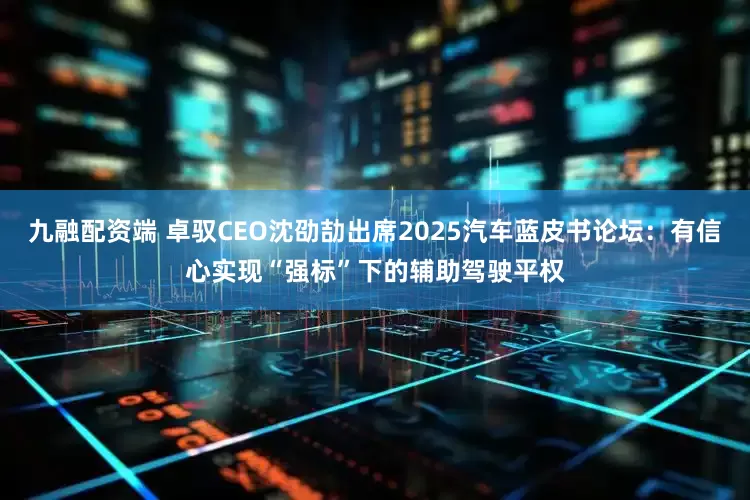 九融配资端 卓驭CEO沈劭劼出席2025汽车蓝皮书论坛：有信心实现“强标”下的辅助驾驶平权