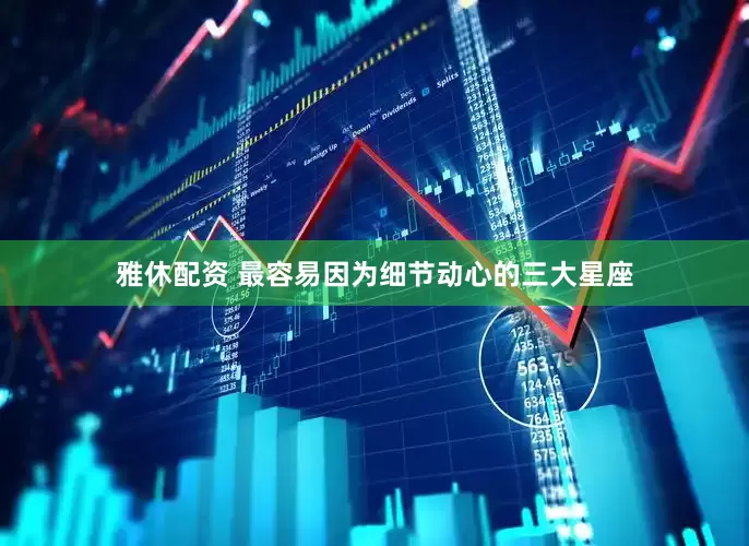 雅休配资 最容易因为细节动心的三大星座