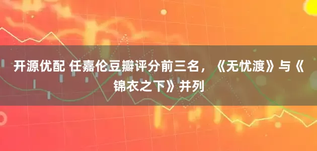 开源优配 任嘉伦豆瓣评分前三名，《无忧渡》与《锦衣之下》并列