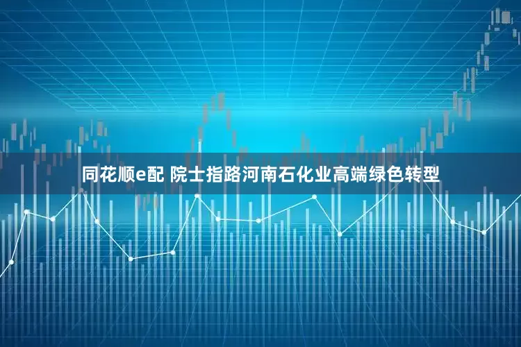 同花顺e配 院士指路河南石化业高端绿色转型