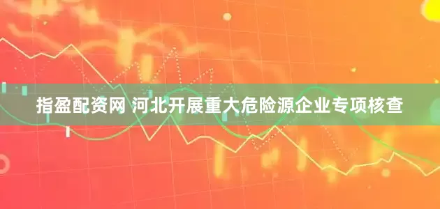 指盈配资网 河北开展重大危险源企业专项核查