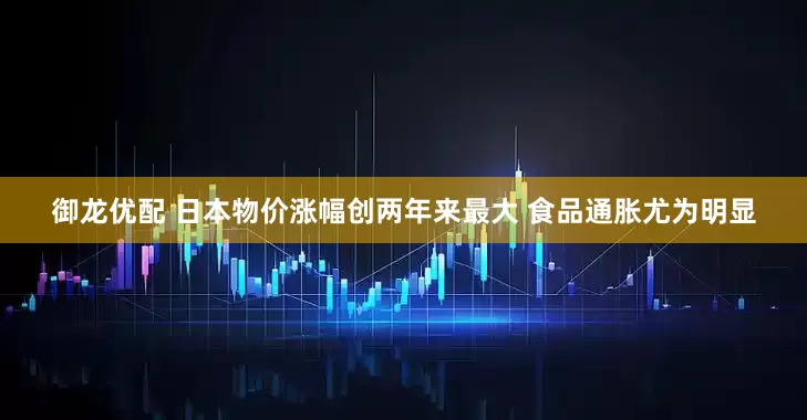 御龙优配 日本物价涨幅创两年来最大 食品通胀尤为明显