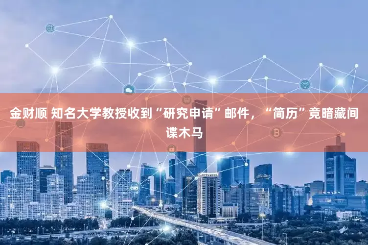 金财顺 知名大学教授收到“研究申请”邮件，“简历”竟暗藏间谍木马