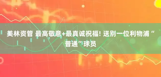 美林资管 最高敬意+最真诚祝福! 送别一位利物浦“普通”球员