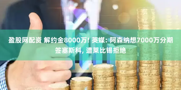盈股网配资 解约金8000万! 英媒: 阿森纳想7000万分期签塞斯科, 遭莱比锡拒绝