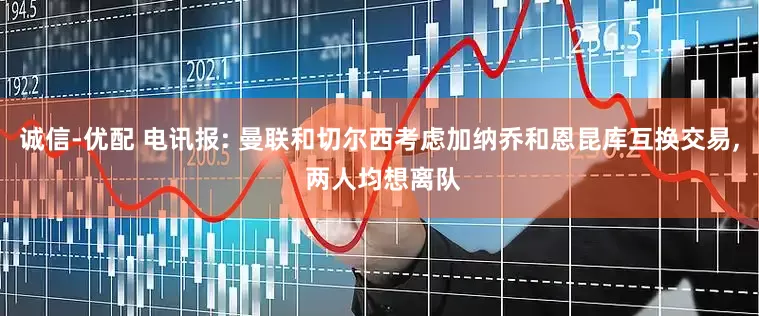 诚信-优配 电讯报: 曼联和切尔西考虑加纳乔和恩昆库互换交易, 两人均想离队