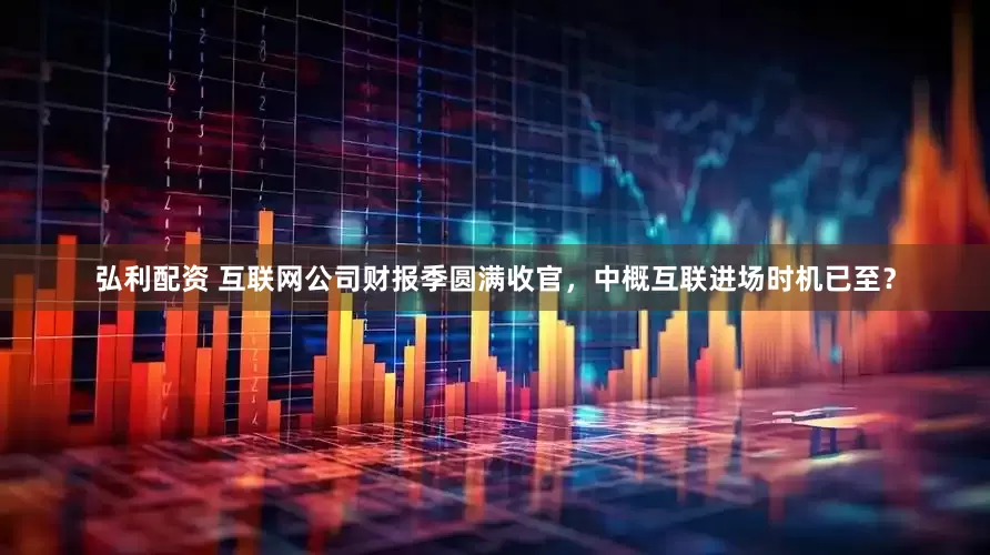 弘利配资 互联网公司财报季圆满收官，中概互联进场时机已至？