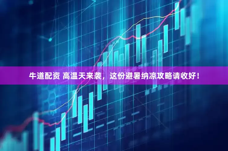 牛道配资 高温天来袭，这份避暑纳凉攻略请收好！
