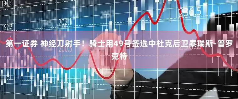 第一证券 神经刀射手！骑士用49号签选中杜克后卫泰瑞斯-普罗克特