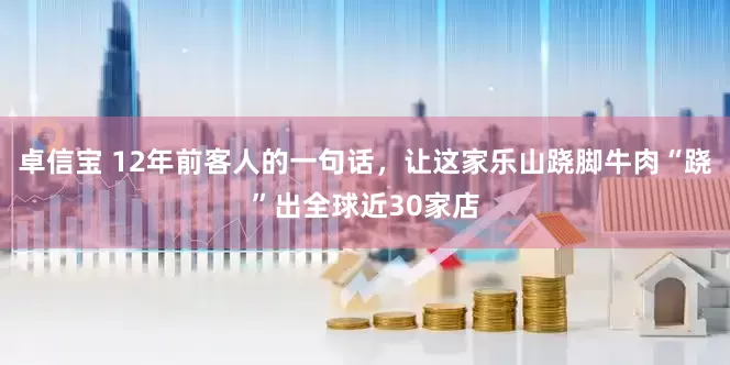 卓信宝 12年前客人的一句话，让这家乐山跷脚牛肉“跷”出全球近30家店