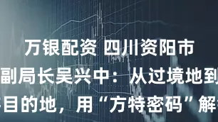 万银配资 四川资阳市文广旅局副局长吴兴中：从过境地到近郊游目的地，用“方特密码”解锁新可能｜文旅局长说