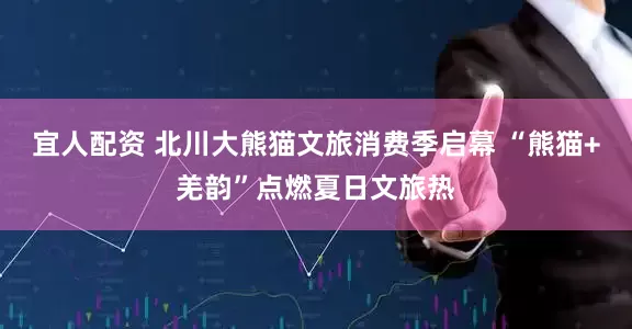 宜人配资 北川大熊猫文旅消费季启幕 “熊猫+羌韵”点燃夏日文旅热