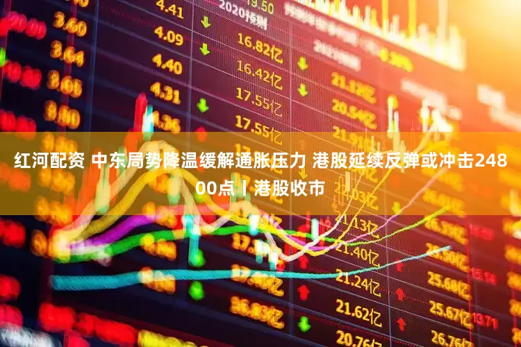 红河配资 中东局势降温缓解通胀压力 港股延续反弹或冲击24800点丨港股收市