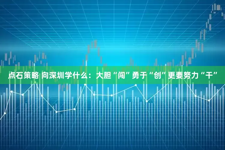 点石策略 向深圳学什么：大胆“闯”勇于“创”更要努力“干”
