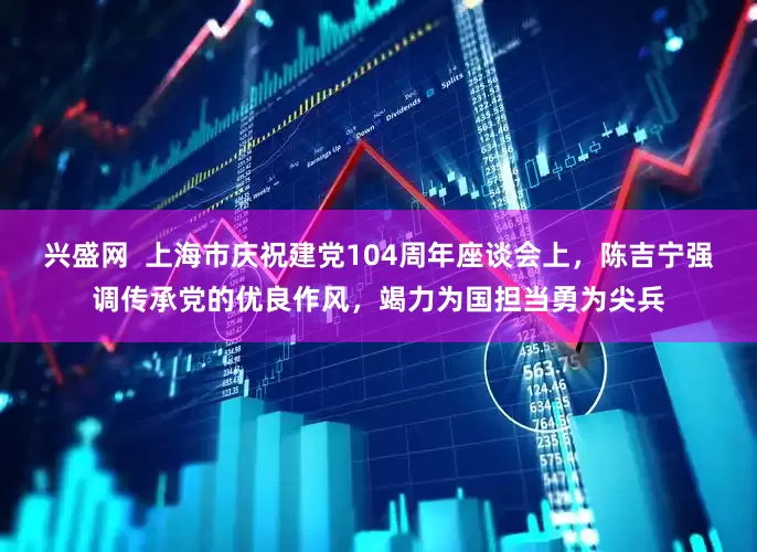 兴盛网  上海市庆祝建党104周年座谈会上，陈吉宁强调传承党的优良作风，竭力为国担当勇为尖兵