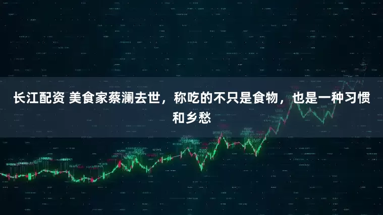 长江配资 美食家蔡澜去世，称吃的不只是食物，也是一种习惯和乡愁