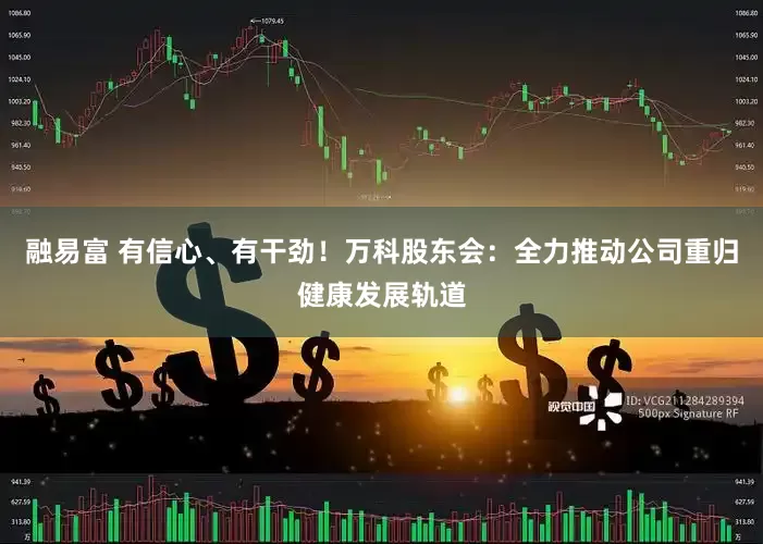 融易富 有信心、有干劲！万科股东会：全力推动公司重归健康发展轨道