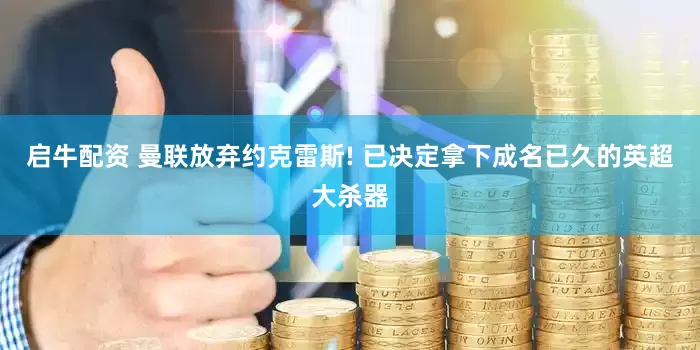 启牛配资 曼联放弃约克雷斯! 已决定拿下成名已久的英超大杀器