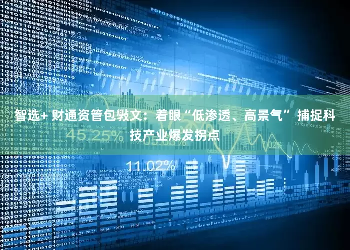 智选+ 财通资管包斅文：着眼“低渗透、高景气” 捕捉科技产业爆发拐点