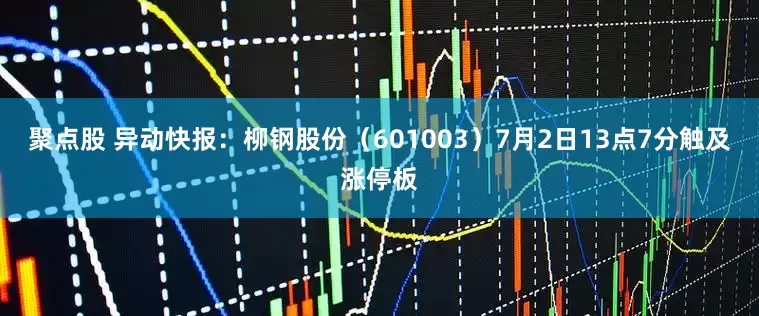 聚点股 异动快报：柳钢股份（601003）7月2日13点7分触及涨停板
