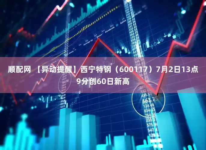顺配网 【异动提醒】西宁特钢（600117）7月2日13点9分创60日新高