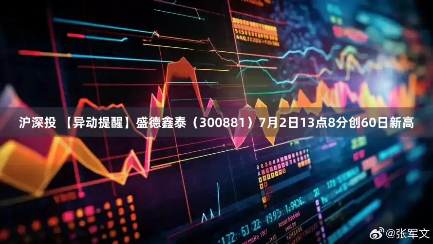 沪深投 【异动提醒】盛德鑫泰（300881）7月2日13点8分创60日新高