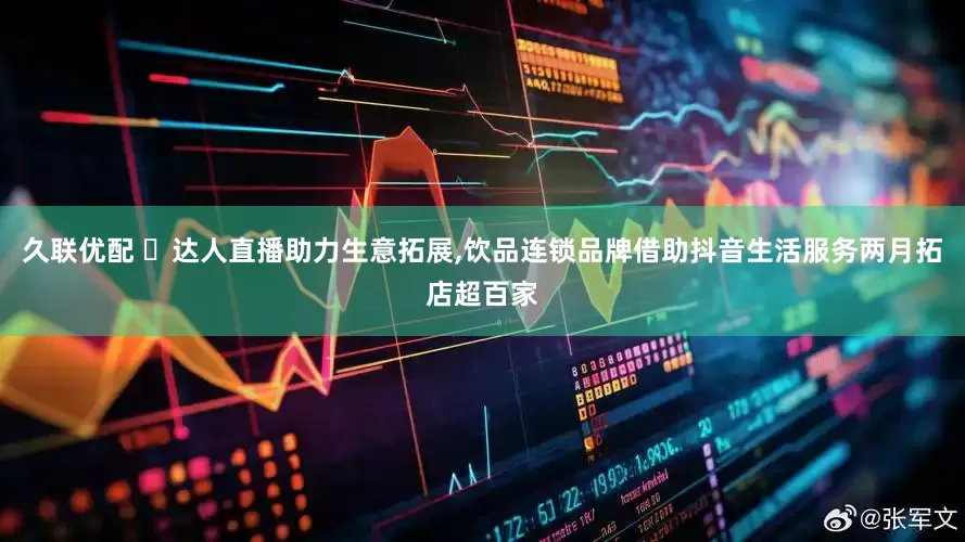 久联优配 ​达人直播助力生意拓展,饮品连锁品牌借助抖音生活服务两月拓店超百家