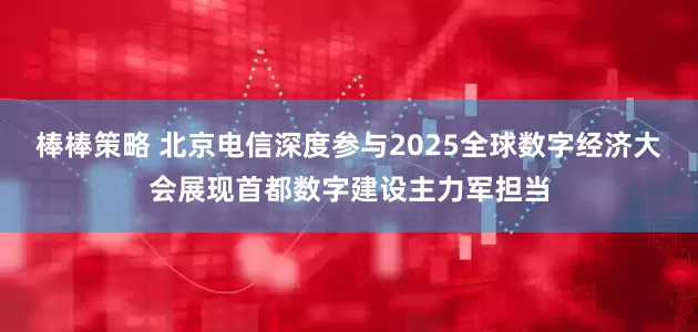 棒棒策略 北京电信深度参与2025全球数字经济大会展现首都数字建设主力军担当