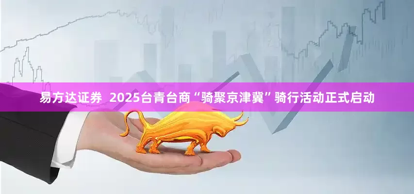 易方达证券  2025台青台商“骑聚京津冀”骑行活动正式启动