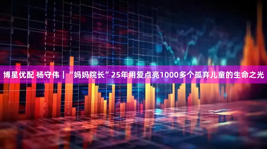 博星优配 杨守伟｜“妈妈院长”25年用爱点亮1000多个孤弃儿童的生命之光
