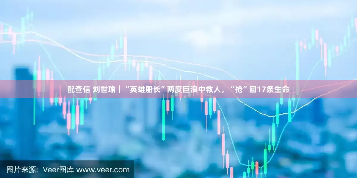 配查信 刘世瑜｜“英雄船长”两度巨浪中救人，“抢”回17条生命