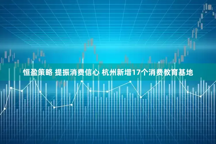 恒盈策略 提振消费信心 杭州新增17个消费教育基地