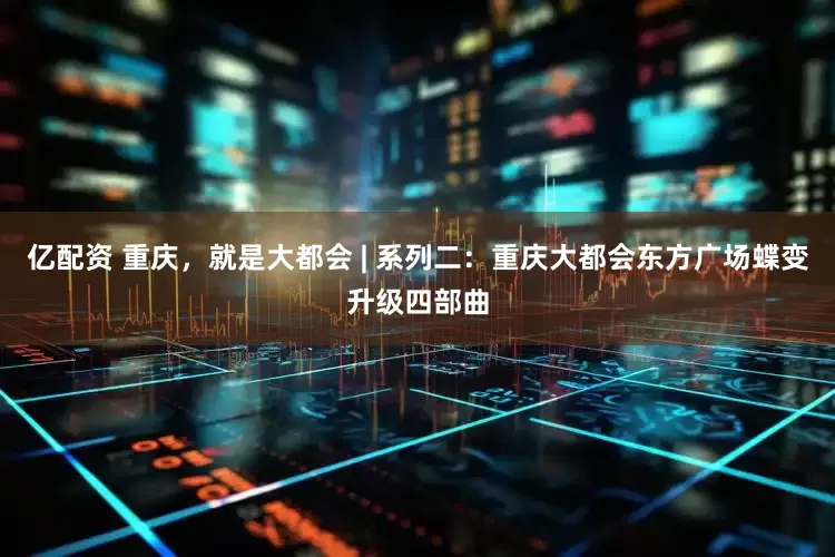 亿配资 重庆，就是大都会 | 系列二：重庆大都会东方广场蝶变升级四部曲