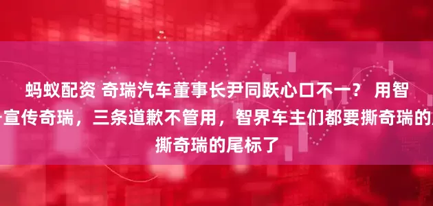 蚂蚁配资 奇瑞汽车董事长尹同跃心口不一？ 用智界账号宣传奇瑞，三条道歉不管用，智界车主们都要撕奇瑞的尾标了