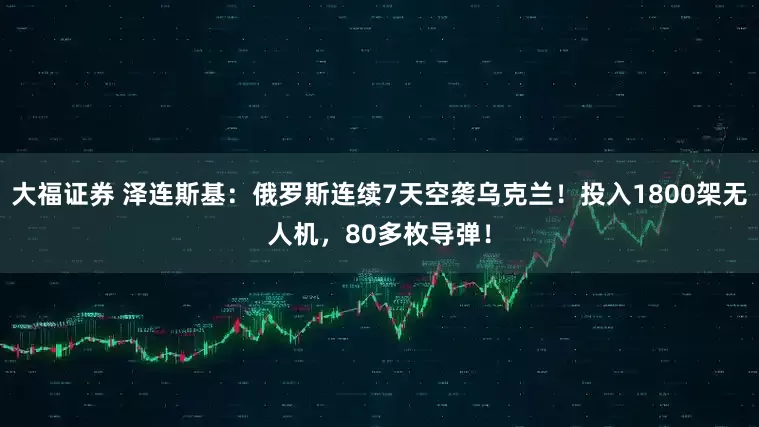 大福证券 泽连斯基：俄罗斯连续7天空袭乌克兰！投入1800架无人机，80多枚导弹！