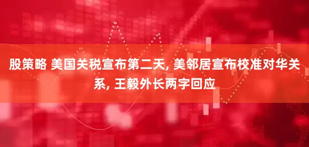 股策略 美国关税宣布第二天, 美邻居宣布校准对华关系, 王毅外长两字回应