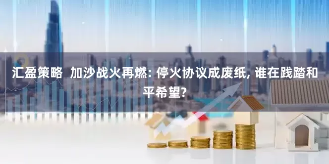 汇盈策略  加沙战火再燃: 停火协议成废纸, 谁在践踏和平希望?
