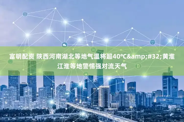 富明配资 陕西河南湖北等地气温将超40℃&#32;黄淮江淮等地警惕强对流天气