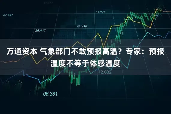 万通资本 气象部门不敢预报高温？专家：预报温度不等于体感温度