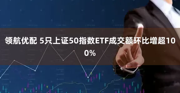 领航优配 5只上证50指数ETF成交额环比增超100%