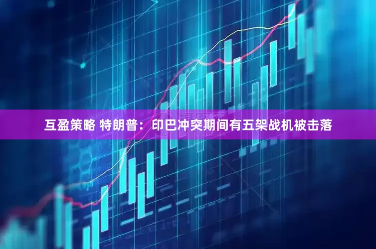 互盈策略 特朗普：印巴冲突期间有五架战机被击落