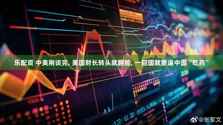 乐配资 中美刚谈完, 美国财长转头就翻脸, 一回国就要逼中国“吃药”