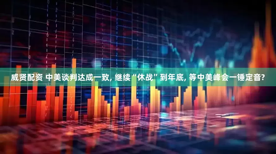 威贤配资 中美谈判达成一致, 继续“休战”到年底, 等中美峰会一锤定音?