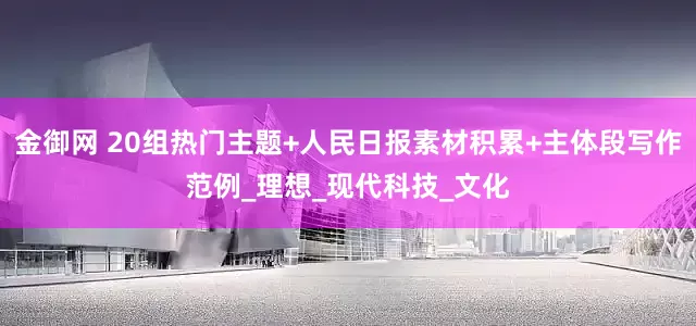 金御网 20组热门主题+人民日报素材积累+主体段写作范例_理想_现代科技_文化