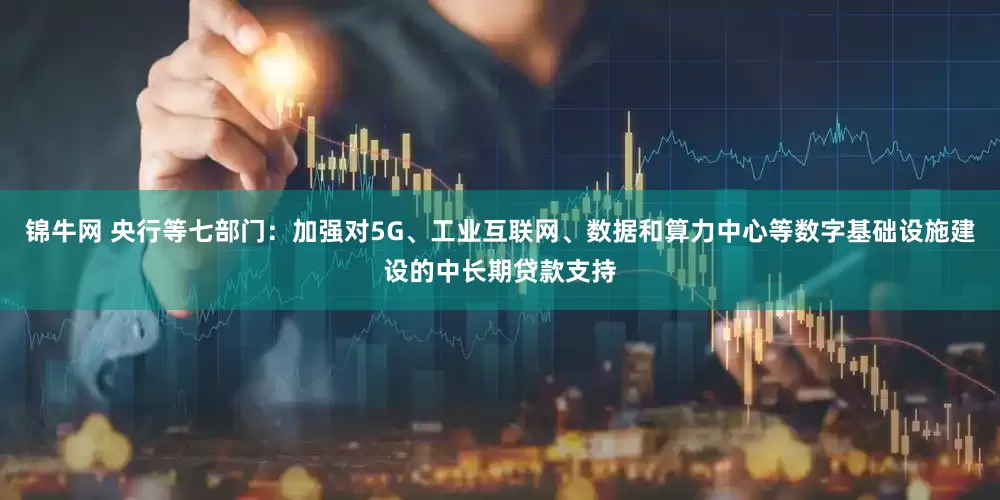 锦牛网 央行等七部门：加强对5G、工业互联网、数据和算力中心等数字基础设施建设的中长期贷款支持