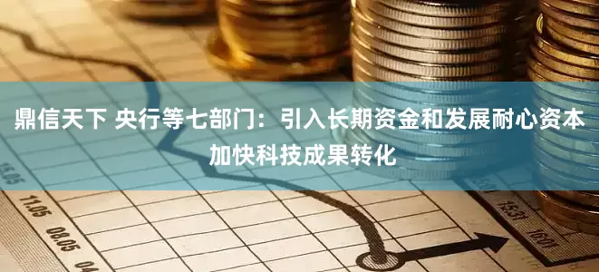 鼎信天下 央行等七部门：引入长期资金和发展耐心资本 加快科技成果转化